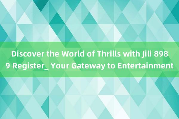 Discover the World of Thrills with Jili 8989 Register_ Your Gateway to Entertainment