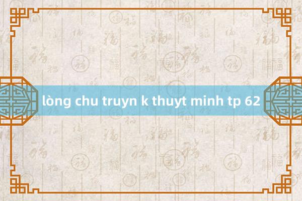 lòng chu truyn k thuyt minh tp 62