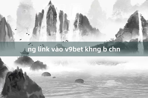 ng link vào v9bet khng b chn