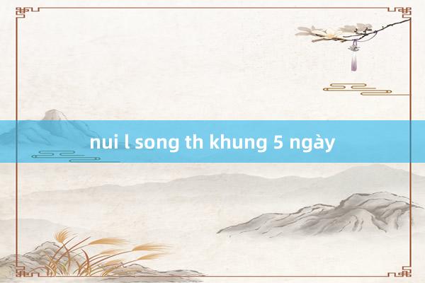 nui l song th khung 5 ngày