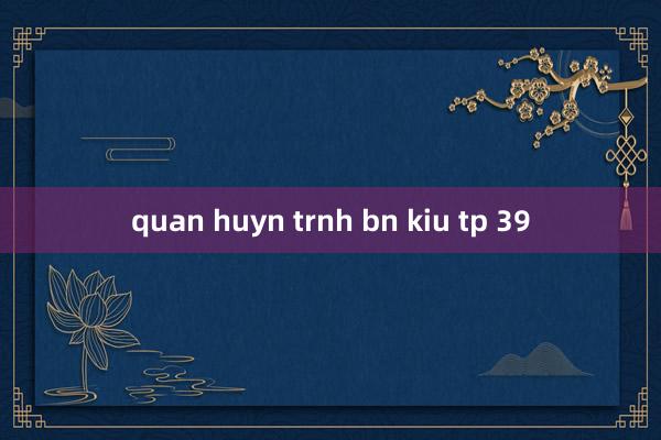 quan huyn trnh bn kiu tp 39