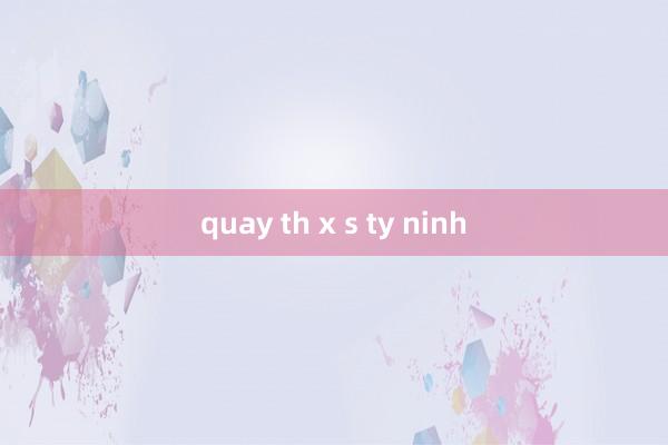 quay th x s ty ninh