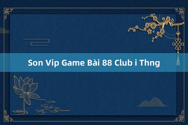 Son Vip Game Bài 88 Club i Thng