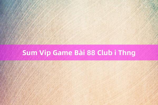 Sum Vip Game Bài 88 Club i Thng