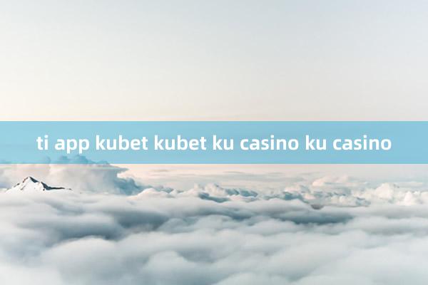 ti app kubet kubet ku casino ku casino