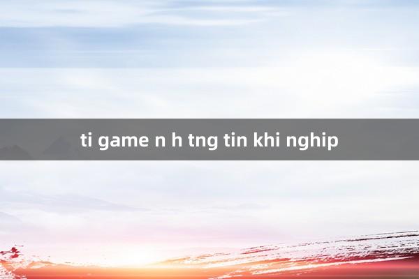 ti game n h tng tin khi nghip