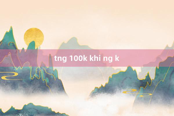 tng 100k khi ng k