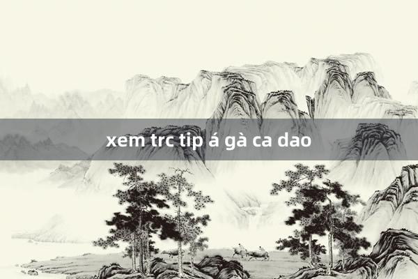 xem trc tip á gà ca dao