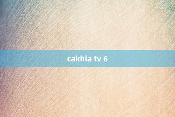 cakhia tv 6