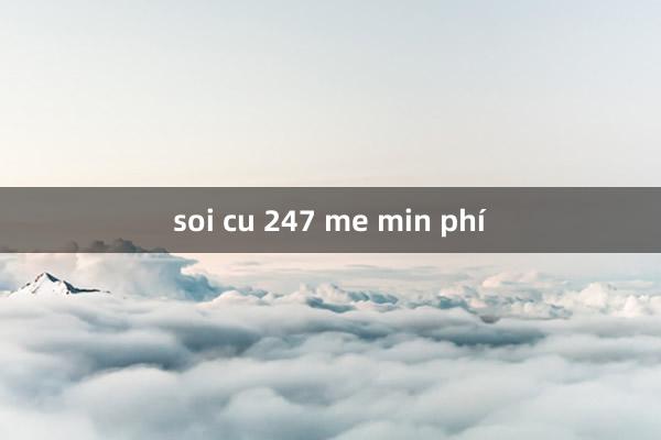 soi cu 247 me min phí