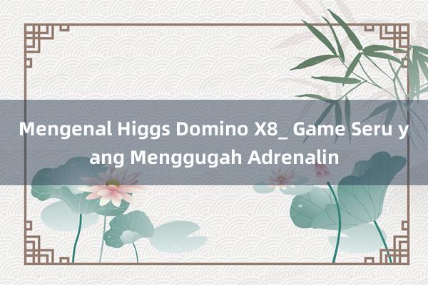 Mengenal Higgs Domino X8_ Game Seru yang Menggugah Adrenalin