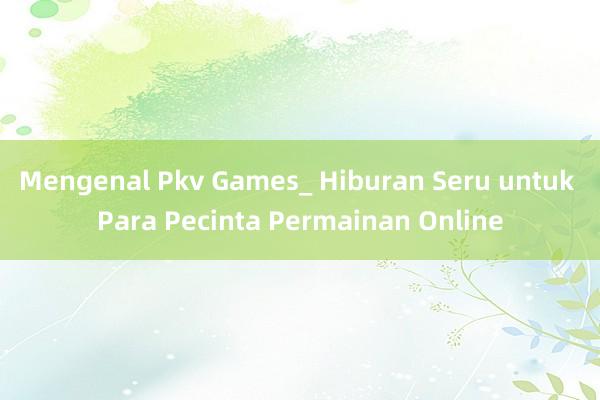 Mengenal Pkv Games_ Hiburan Seru untuk Para Pecinta Permainan Online