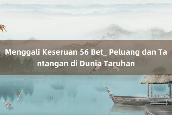 Menggali Keseruan 56 Bet_ Peluang dan Tantangan di Dunia Taruhan