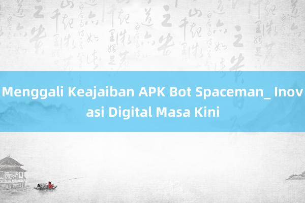 Menggali Keajaiban APK Bot Spaceman_ Inovasi Digital Masa Kini