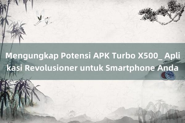 Mengungkap Potensi APK Turbo X500_ Aplikasi Revolusioner untuk Smartphone Anda