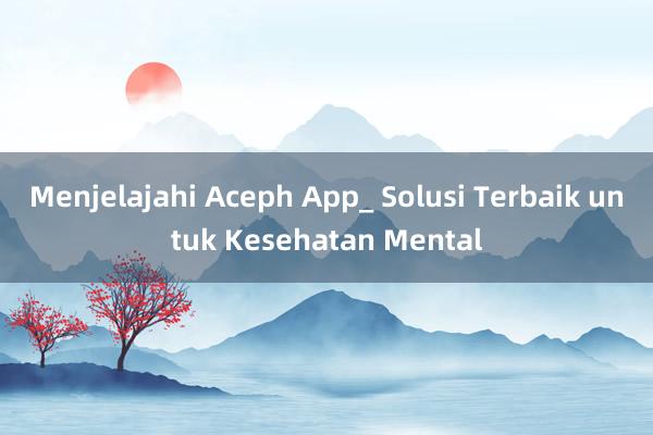 Menjelajahi Aceph App_ Solusi Terbaik untuk Kesehatan Mental