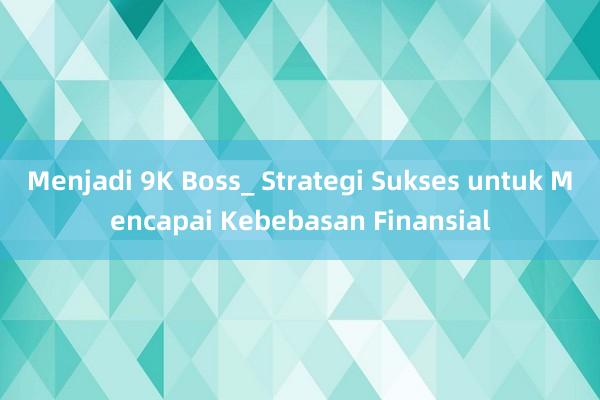 Menjadi 9K Boss_ Strategi Sukses untuk Mencapai Kebebasan Finansial