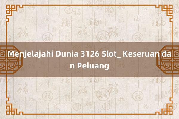 Menjelajahi Dunia 3126 Slot_ Keseruan dan Peluang