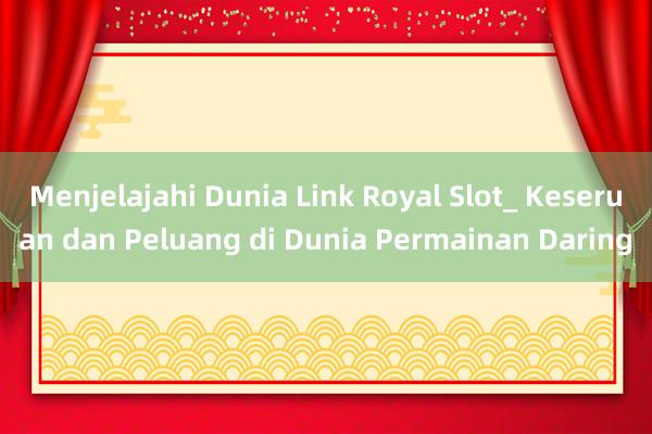 Menjelajahi Dunia Link Royal Slot_ Keseruan dan Peluang di Dunia Permainan Daring