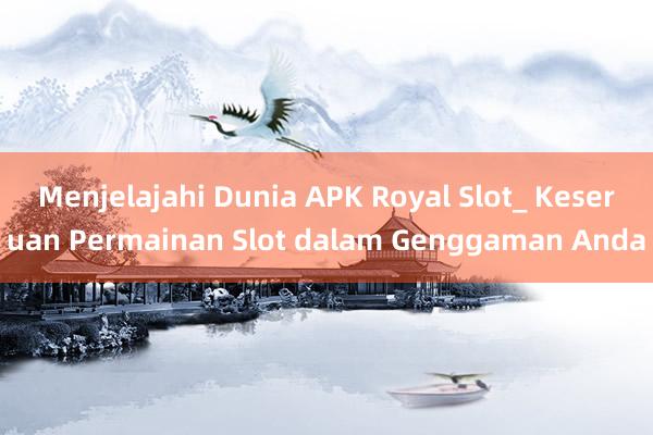 Menjelajahi Dunia APK Royal Slot_ Keseruan Permainan Slot dalam Genggaman Anda