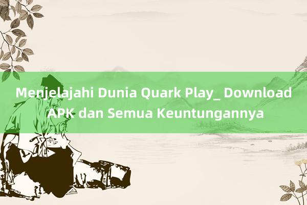 Menjelajahi Dunia Quark Play_ Download APK dan Semua Keuntungannya