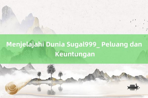 Menjelajahi Dunia Sugal999_ Peluang dan Keuntungan