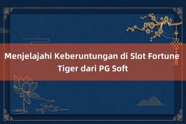 Menjelajahi Keberuntungan di Slot Fortune Tiger dari PG Soft