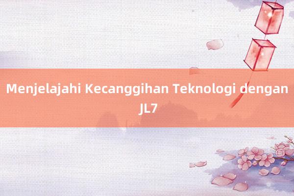 Menjelajahi Kecanggihan Teknologi dengan JL7