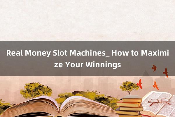 Real Money Slot Machines_ How to Maximize Your Winnings