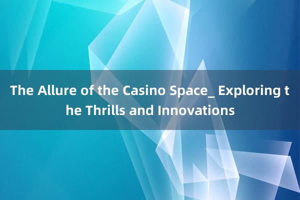 The Allure of the Casino Space_ Exploring the Thrills and Innovations