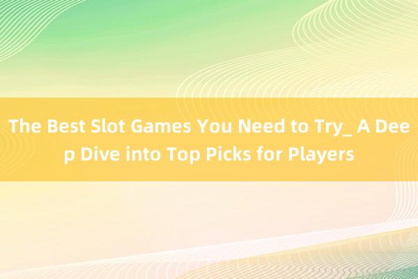 The Best Slot Games You Need to Try_ A Deep Dive into Top Picks for Players