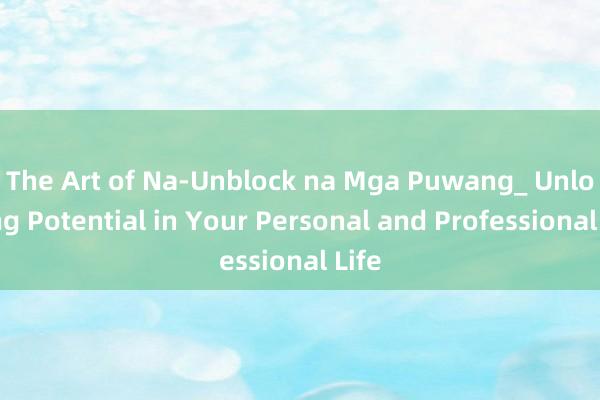 The Art of Na-Unblock na Mga Puwang_ Unlocking Potential in Your Personal and Professional Life