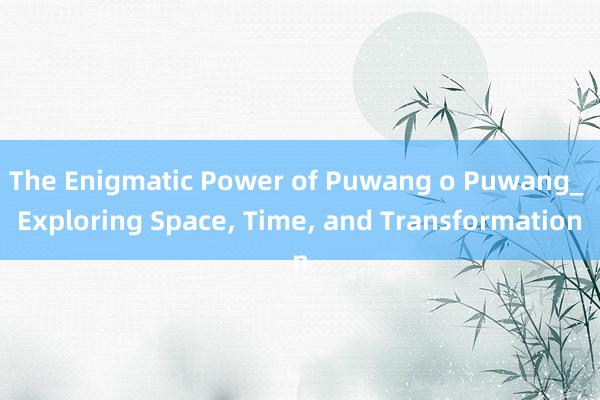 The Enigmatic Power of Puwang o Puwang_ Exploring Space， Time， and Transformation