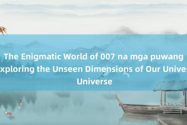 The Enigmatic World of 007 na mga puwang_ Exploring the Unseen Dimensions of Our Universe