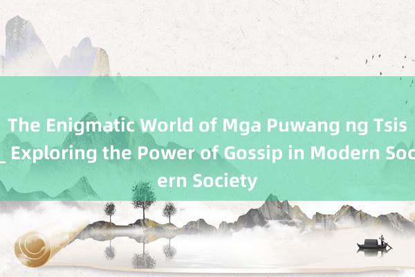 The Enigmatic World of Mga Puwang ng Tsismis_ Exploring the Power of Gossip in Modern Society