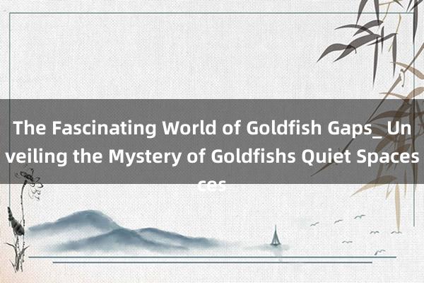 The Fascinating World of Goldfish Gaps_ Unveiling the Mystery of Goldfishs Quiet Spaces