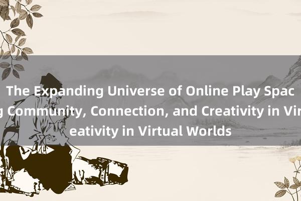 The Expanding Universe of Online Play Spaces_ Building Community， Connection， and Creativity in Virtual Worlds