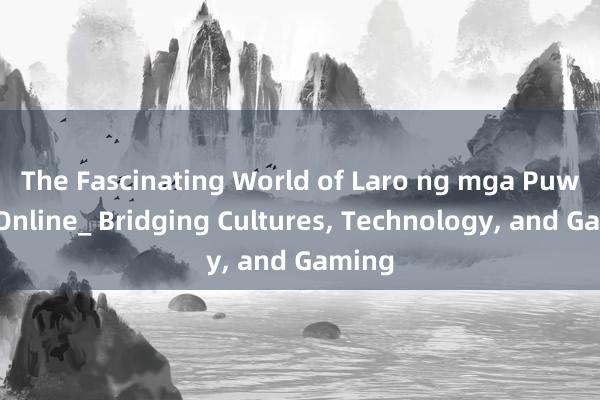 The Fascinating World of Laro ng mga Puwang Online_ Bridging Cultures， Technology， and Gaming