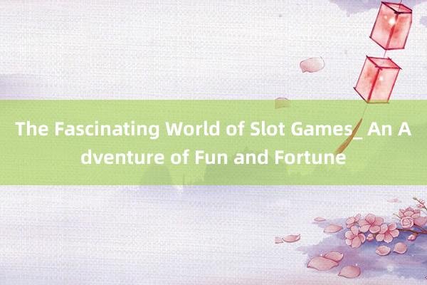 The Fascinating World of Slot Games_ An Adventure of Fun and Fortune