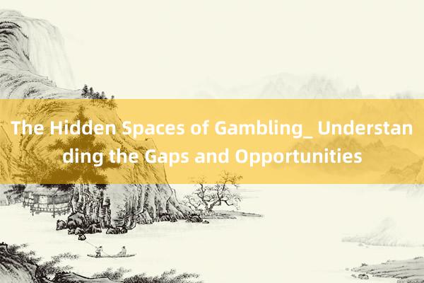 The Hidden Spaces of Gambling_ Understanding the Gaps and Opportunities