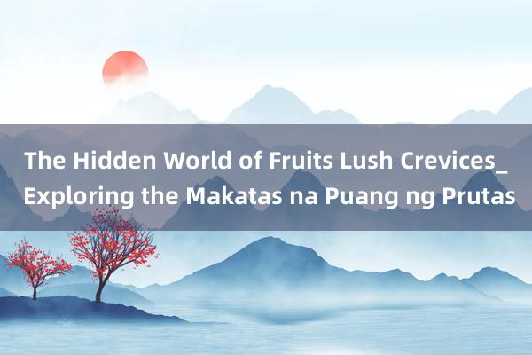 The Hidden World of Fruits Lush Crevices_ Exploring the Makatas na Puang ng Prutas