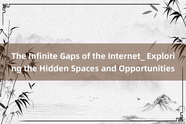 The Infinite Gaps of the Internet_ Exploring the Hidden Spaces and Opportunities