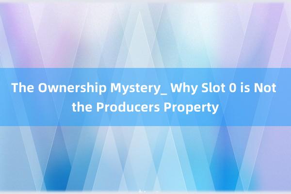 The Ownership Mystery_ Why Slot 0 is Not the Producers Property