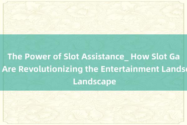 The Power of Slot Assistance_ How Slot Games Are Revolutionizing the Entertainment Landscape