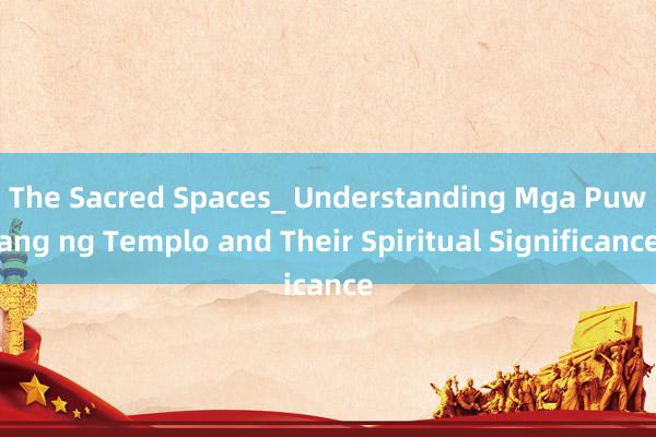 The Sacred Spaces_ Understanding Mga Puwang ng Templo and Their Spiritual Significance