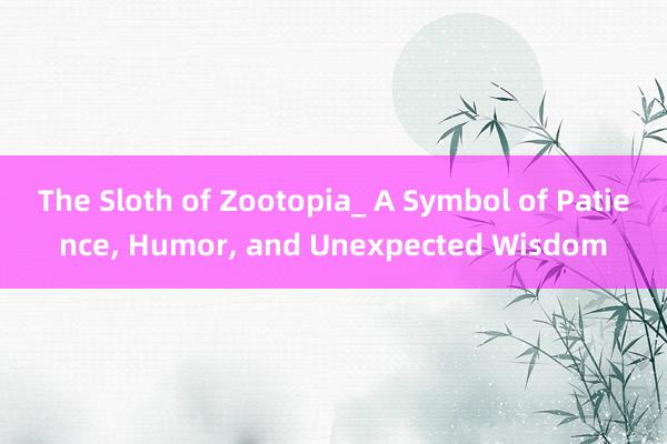 The Sloth of Zootopia_ A Symbol of Patience， Humor， and Unexpected Wisdom