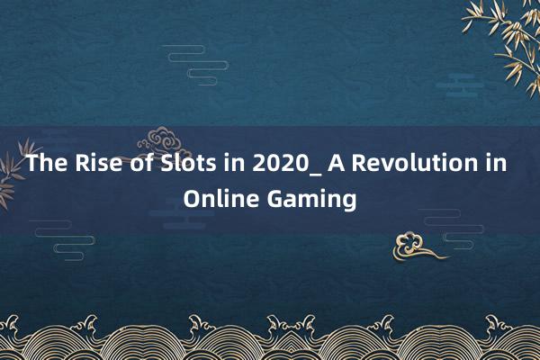 The Rise of Slots in 2020_ A Revolution in Online Gaming