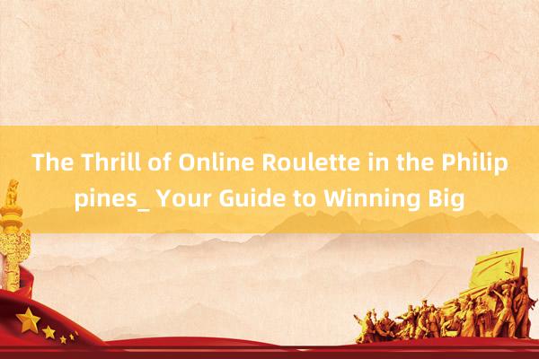 The Thrill of Online Roulette in the Philippines_ Your Guide to Winning Big