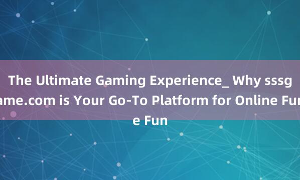 The Ultimate Gaming Experience_ Why sssgame.com is Your Go-To Platform for Online Fun