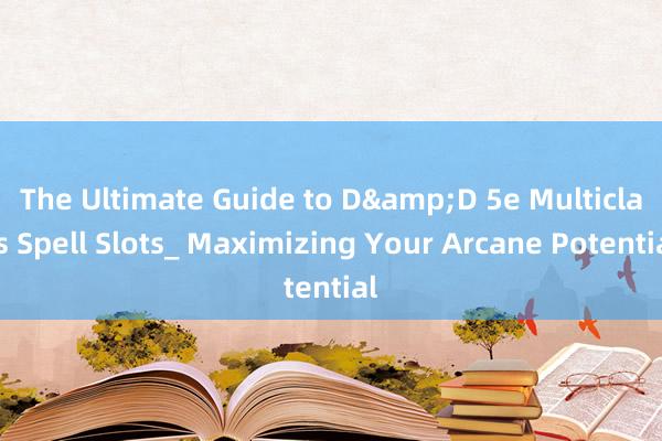 The Ultimate Guide to D&D 5e Multiclass Spell Slots_ Maximizing Your Arcane Potential